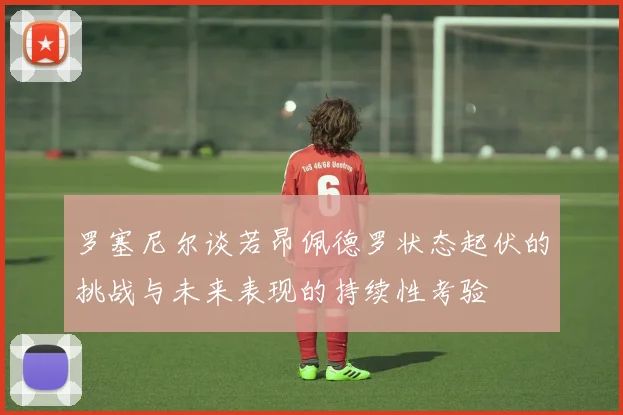 罗塞尼尔谈若昂佩德罗状态起伏的挑战与未来表现的持续性考验