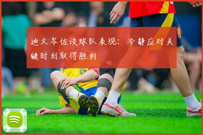 迪文岑佐谈球队表现：冷静应对关键时刻取得胜利