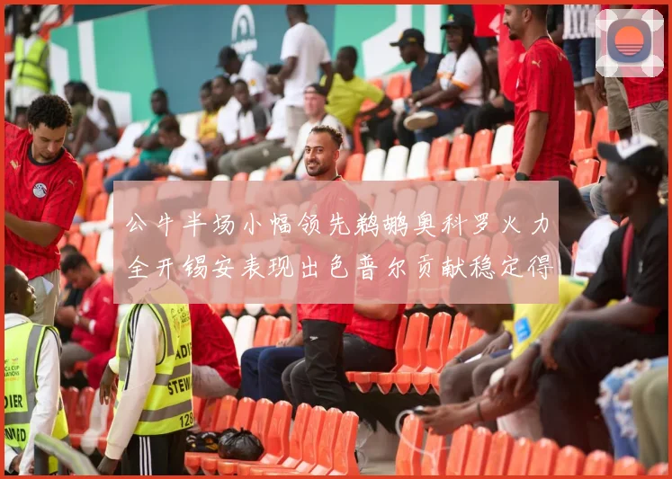 公牛半场小幅领先鹈鹕奥科罗火力全开锡安表现出色普尔贡献稳定得分