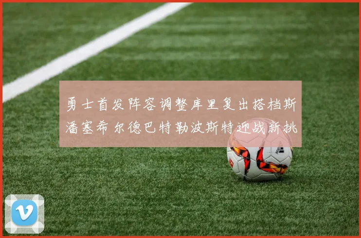 勇士首发阵容调整库里复出搭档斯潘塞希尔德巴特勒波斯特迎战新挑战